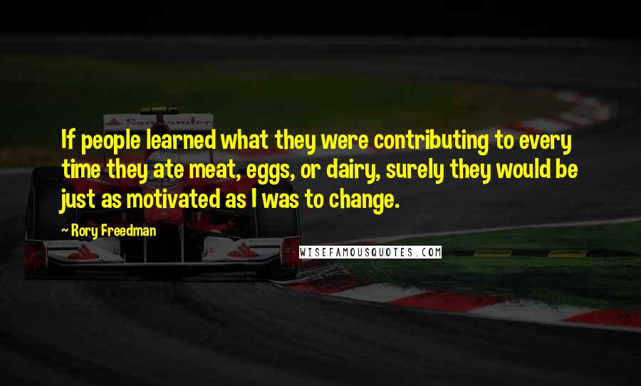 Rory Freedman Quotes: If people learned what they were contributing to every time they ate meat, eggs, or dairy, surely they would be just as motivated as I was to change.