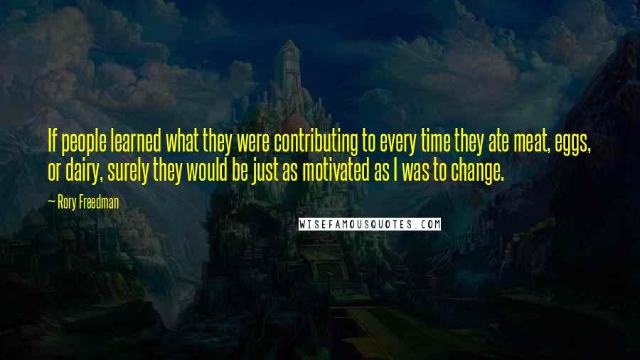 Rory Freedman Quotes: If people learned what they were contributing to every time they ate meat, eggs, or dairy, surely they would be just as motivated as I was to change.