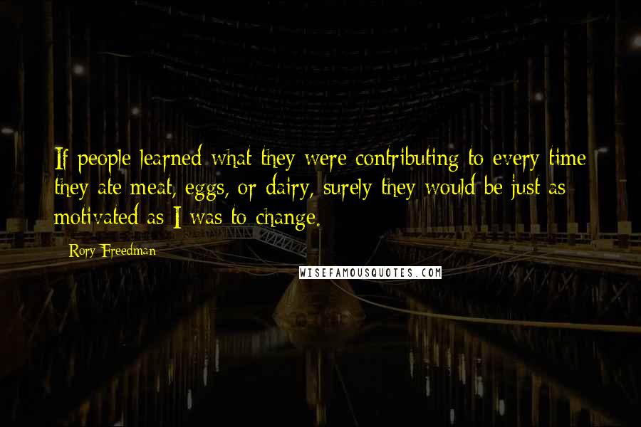 Rory Freedman Quotes: If people learned what they were contributing to every time they ate meat, eggs, or dairy, surely they would be just as motivated as I was to change.