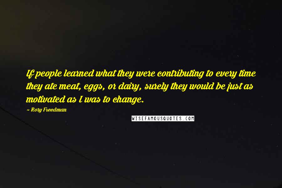 Rory Freedman Quotes: If people learned what they were contributing to every time they ate meat, eggs, or dairy, surely they would be just as motivated as I was to change.