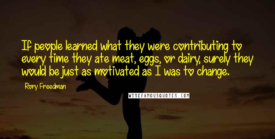 Rory Freedman Quotes: If people learned what they were contributing to every time they ate meat, eggs, or dairy, surely they would be just as motivated as I was to change.