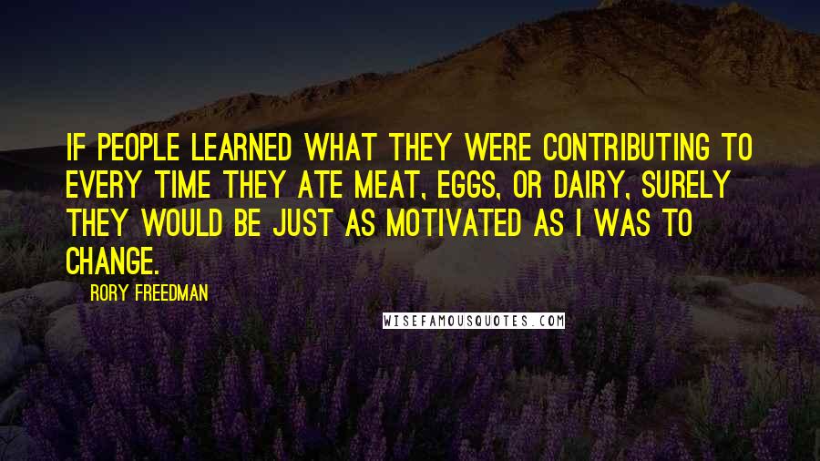 Rory Freedman Quotes: If people learned what they were contributing to every time they ate meat, eggs, or dairy, surely they would be just as motivated as I was to change.