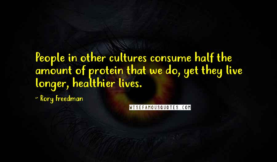 Rory Freedman Quotes: People in other cultures consume half the amount of protein that we do, yet they live longer, healthier lives.