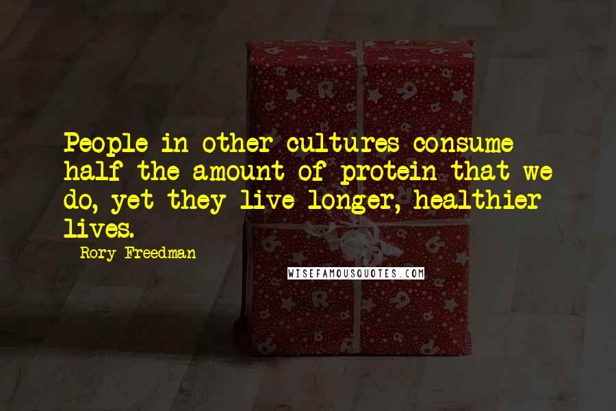 Rory Freedman Quotes: People in other cultures consume half the amount of protein that we do, yet they live longer, healthier lives.