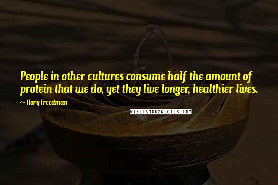 Rory Freedman Quotes: People in other cultures consume half the amount of protein that we do, yet they live longer, healthier lives.