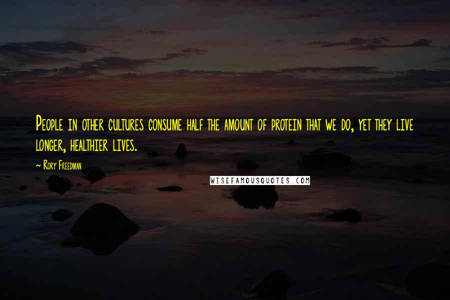 Rory Freedman Quotes: People in other cultures consume half the amount of protein that we do, yet they live longer, healthier lives.