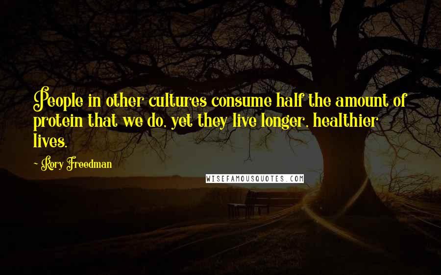 Rory Freedman Quotes: People in other cultures consume half the amount of protein that we do, yet they live longer, healthier lives.