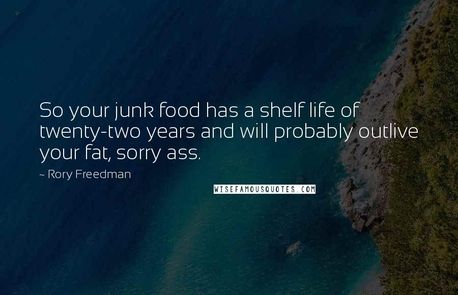 Rory Freedman Quotes: So your junk food has a shelf life of twenty-two years and will probably outlive your fat, sorry ass.