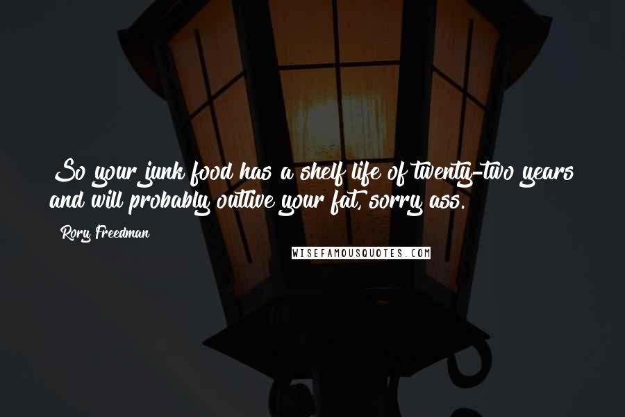 Rory Freedman Quotes: So your junk food has a shelf life of twenty-two years and will probably outlive your fat, sorry ass.