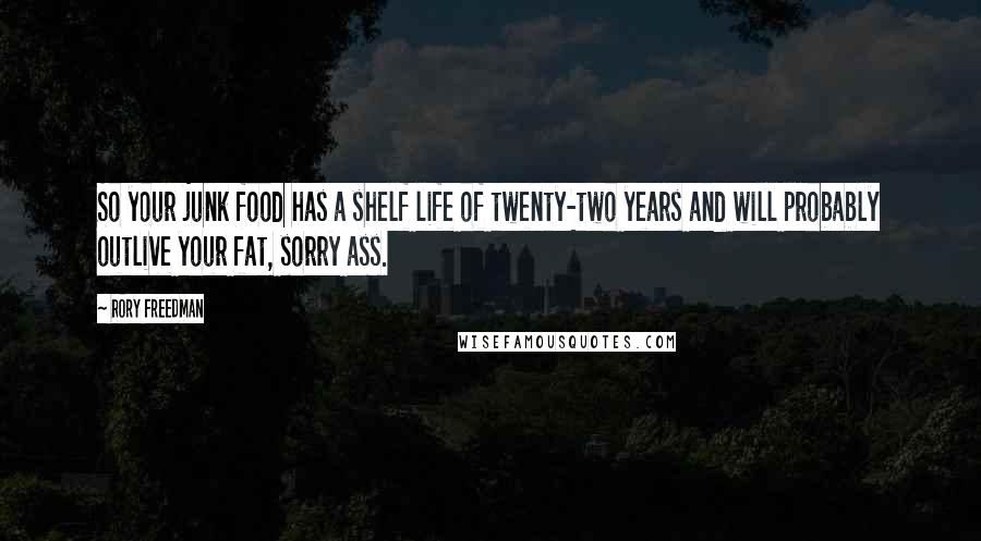 Rory Freedman Quotes: So your junk food has a shelf life of twenty-two years and will probably outlive your fat, sorry ass.