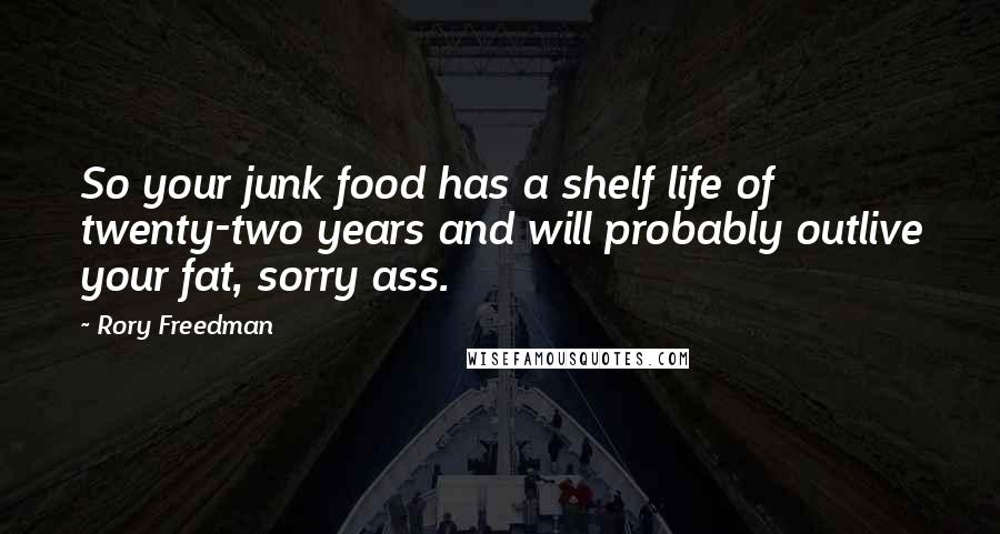 Rory Freedman Quotes: So your junk food has a shelf life of twenty-two years and will probably outlive your fat, sorry ass.