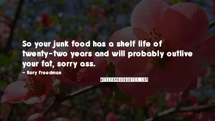 Rory Freedman Quotes: So your junk food has a shelf life of twenty-two years and will probably outlive your fat, sorry ass.