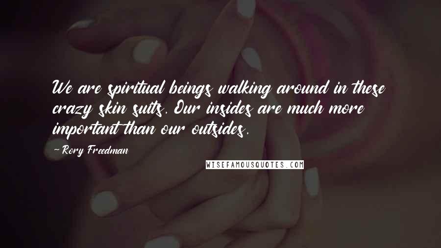 Rory Freedman Quotes: We are spiritual beings walking around in these crazy skin suits. Our insides are much more important than our outsides.