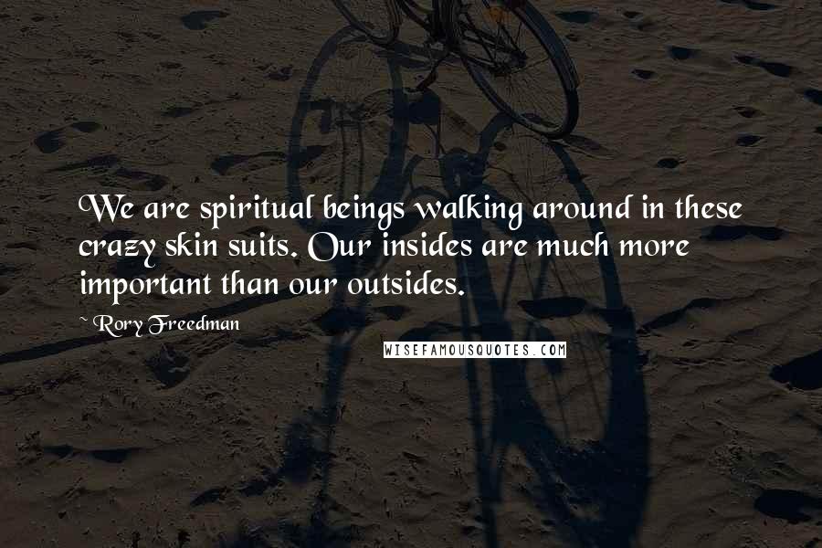 Rory Freedman Quotes: We are spiritual beings walking around in these crazy skin suits. Our insides are much more important than our outsides.