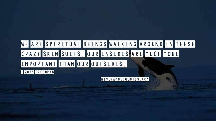 Rory Freedman Quotes: We are spiritual beings walking around in these crazy skin suits. Our insides are much more important than our outsides.