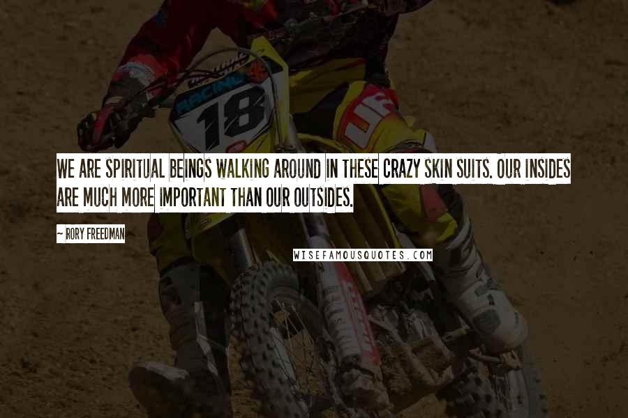 Rory Freedman Quotes: We are spiritual beings walking around in these crazy skin suits. Our insides are much more important than our outsides.