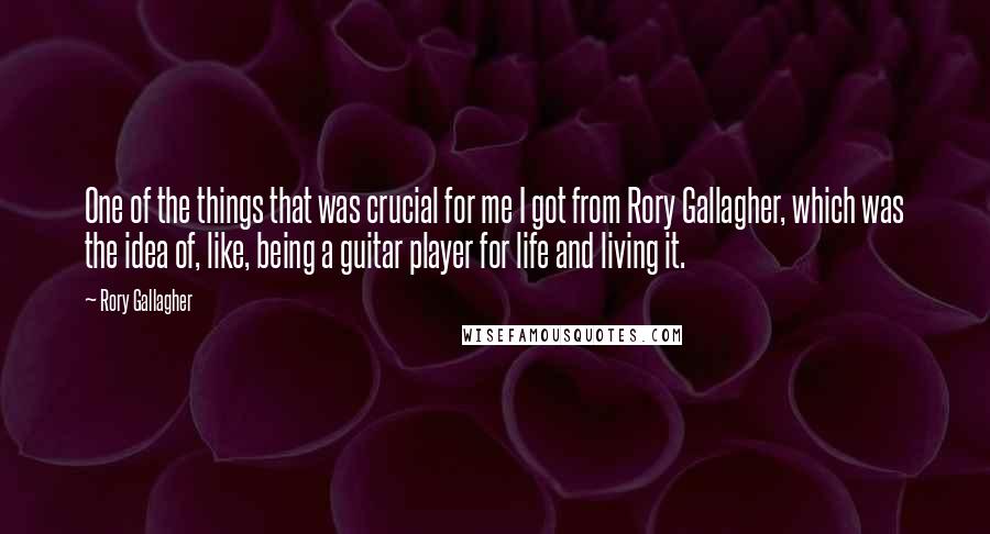 Rory Gallagher Quotes: One of the things that was crucial for me I got from Rory Gallagher, which was the idea of, like, being a guitar player for life and living it.