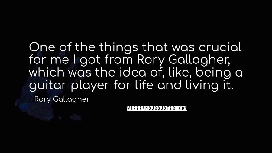 Rory Gallagher Quotes: One of the things that was crucial for me I got from Rory Gallagher, which was the idea of, like, being a guitar player for life and living it.