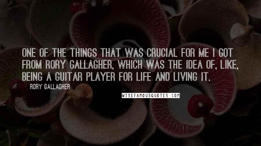 Rory Gallagher Quotes: One of the things that was crucial for me I got from Rory Gallagher, which was the idea of, like, being a guitar player for life and living it.