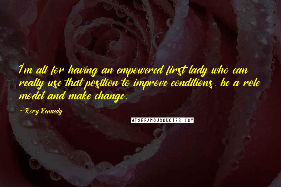 Rory Kennedy Quotes: I'm all for having an empowered first lady who can really use that position to improve conditions, be a role model and make change.