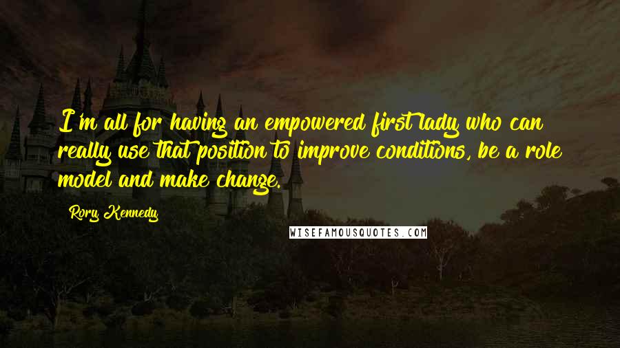 Rory Kennedy Quotes: I'm all for having an empowered first lady who can really use that position to improve conditions, be a role model and make change.