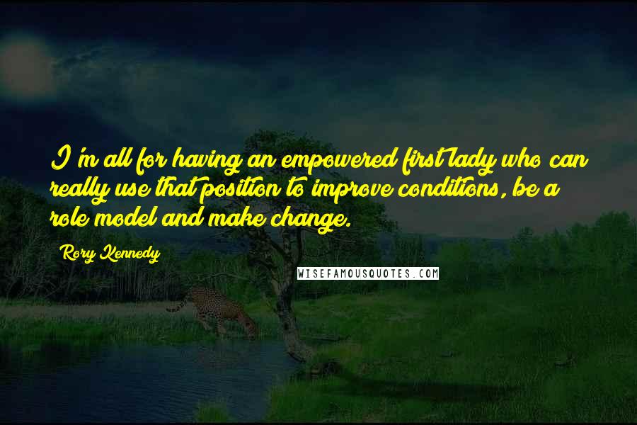 Rory Kennedy Quotes: I'm all for having an empowered first lady who can really use that position to improve conditions, be a role model and make change.