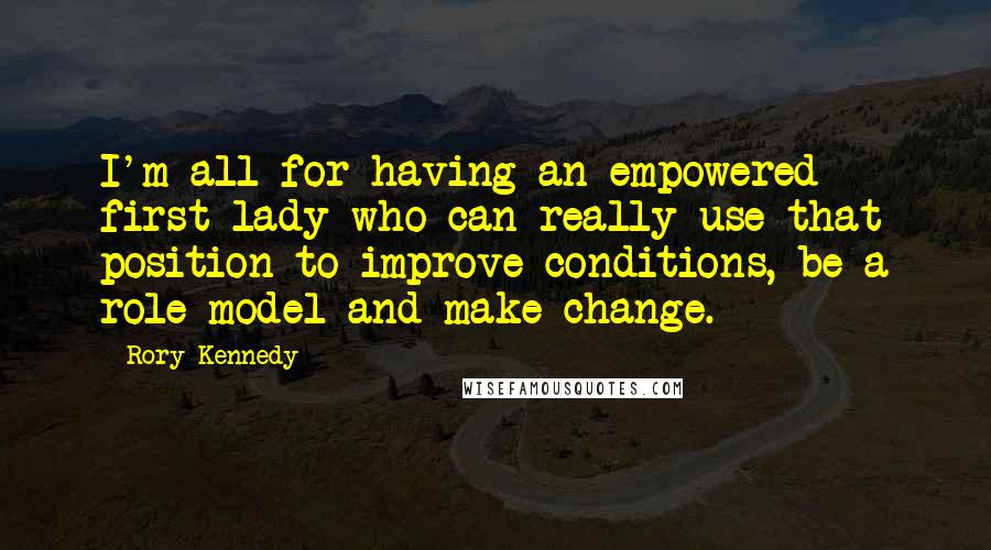 Rory Kennedy Quotes: I'm all for having an empowered first lady who can really use that position to improve conditions, be a role model and make change.