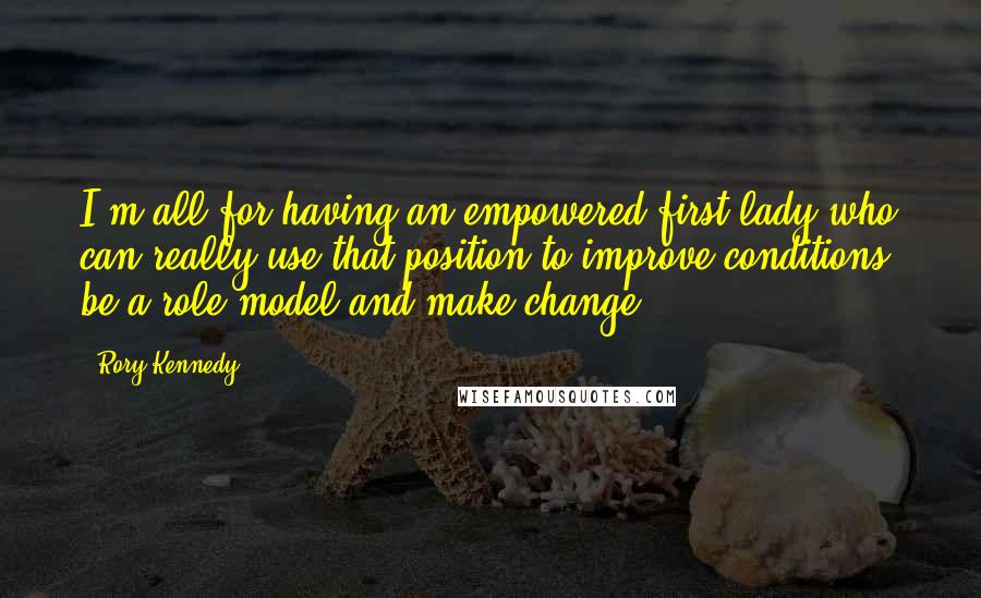 Rory Kennedy Quotes: I'm all for having an empowered first lady who can really use that position to improve conditions, be a role model and make change.