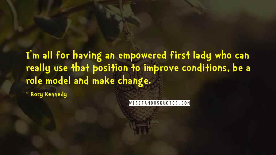 Rory Kennedy Quotes: I'm all for having an empowered first lady who can really use that position to improve conditions, be a role model and make change.