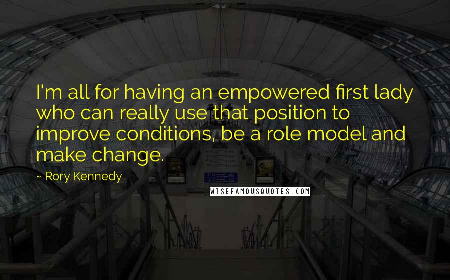 Rory Kennedy Quotes: I'm all for having an empowered first lady who can really use that position to improve conditions, be a role model and make change.