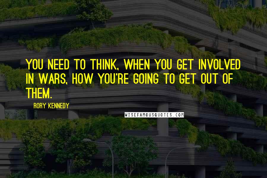 Rory Kennedy Quotes: You need to think, when you get involved in wars, how you're going to get out of them.