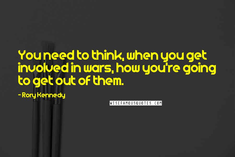 Rory Kennedy Quotes: You need to think, when you get involved in wars, how you're going to get out of them.