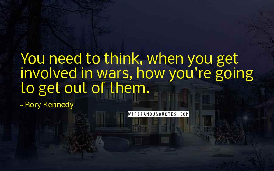 Rory Kennedy Quotes: You need to think, when you get involved in wars, how you're going to get out of them.