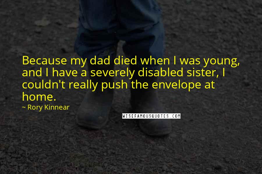 Rory Kinnear Quotes: Because my dad died when I was young, and I have a severely disabled sister, I couldn't really push the envelope at home.