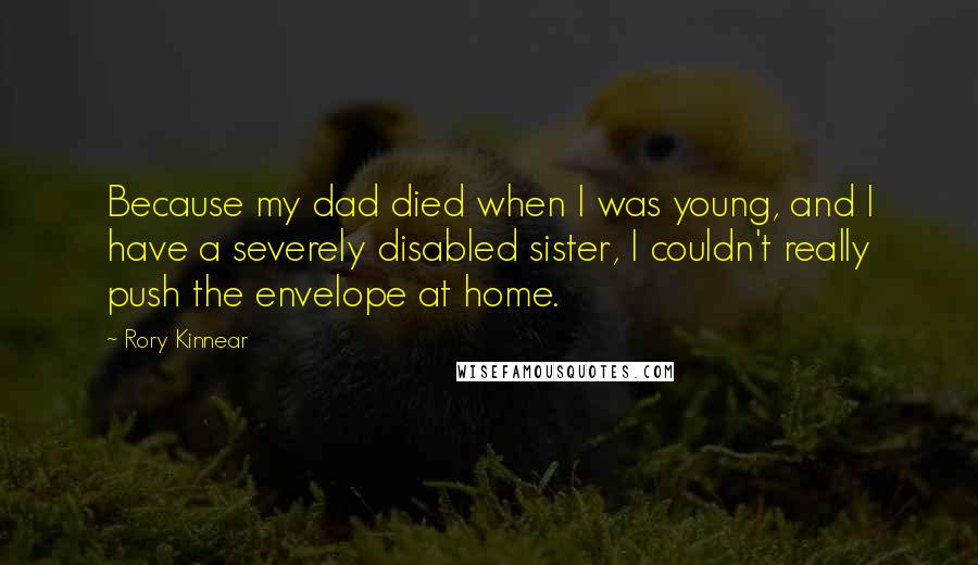 Rory Kinnear Quotes: Because my dad died when I was young, and I have a severely disabled sister, I couldn't really push the envelope at home.