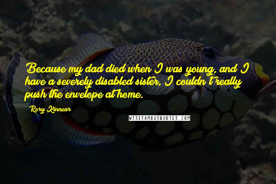 Rory Kinnear Quotes: Because my dad died when I was young, and I have a severely disabled sister, I couldn't really push the envelope at home.