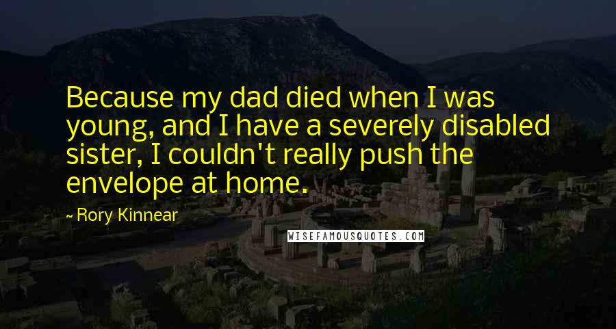 Rory Kinnear Quotes: Because my dad died when I was young, and I have a severely disabled sister, I couldn't really push the envelope at home.