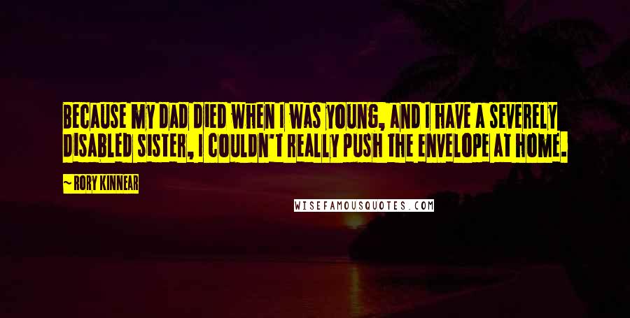 Rory Kinnear Quotes: Because my dad died when I was young, and I have a severely disabled sister, I couldn't really push the envelope at home.