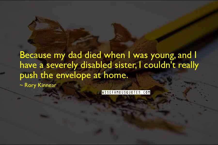 Rory Kinnear Quotes: Because my dad died when I was young, and I have a severely disabled sister, I couldn't really push the envelope at home.