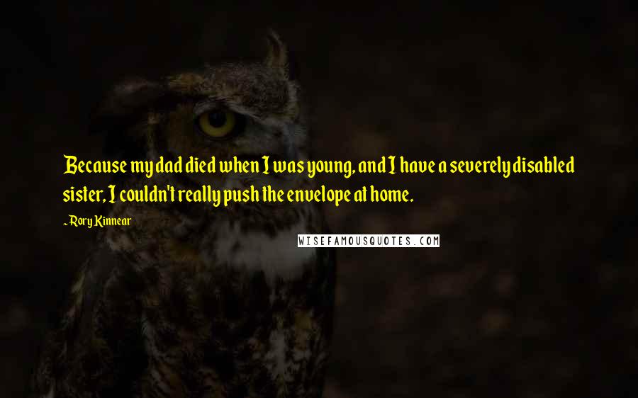 Rory Kinnear Quotes: Because my dad died when I was young, and I have a severely disabled sister, I couldn't really push the envelope at home.