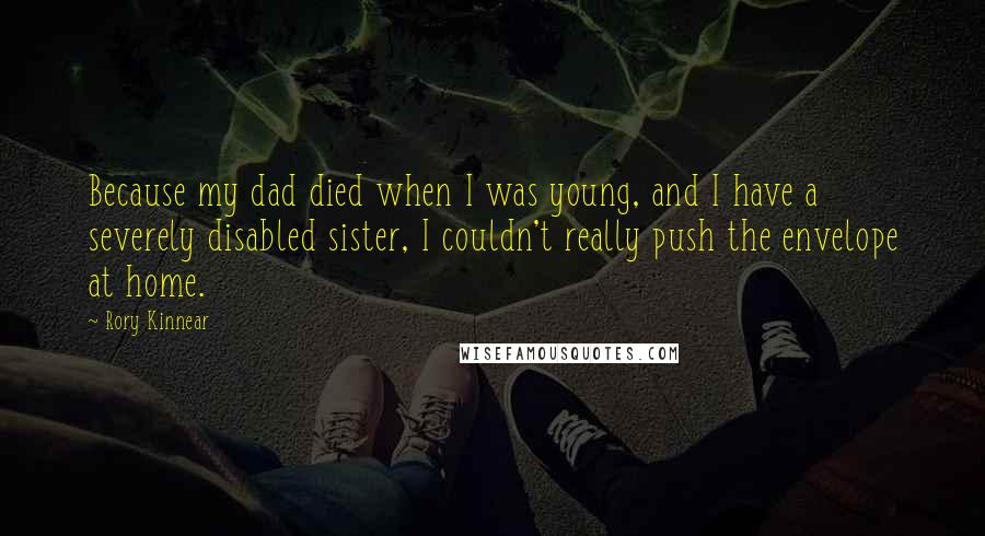 Rory Kinnear Quotes: Because my dad died when I was young, and I have a severely disabled sister, I couldn't really push the envelope at home.