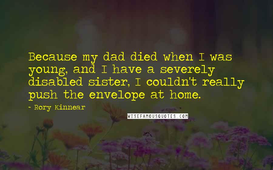 Rory Kinnear Quotes: Because my dad died when I was young, and I have a severely disabled sister, I couldn't really push the envelope at home.