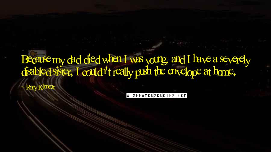 Rory Kinnear Quotes: Because my dad died when I was young, and I have a severely disabled sister, I couldn't really push the envelope at home.