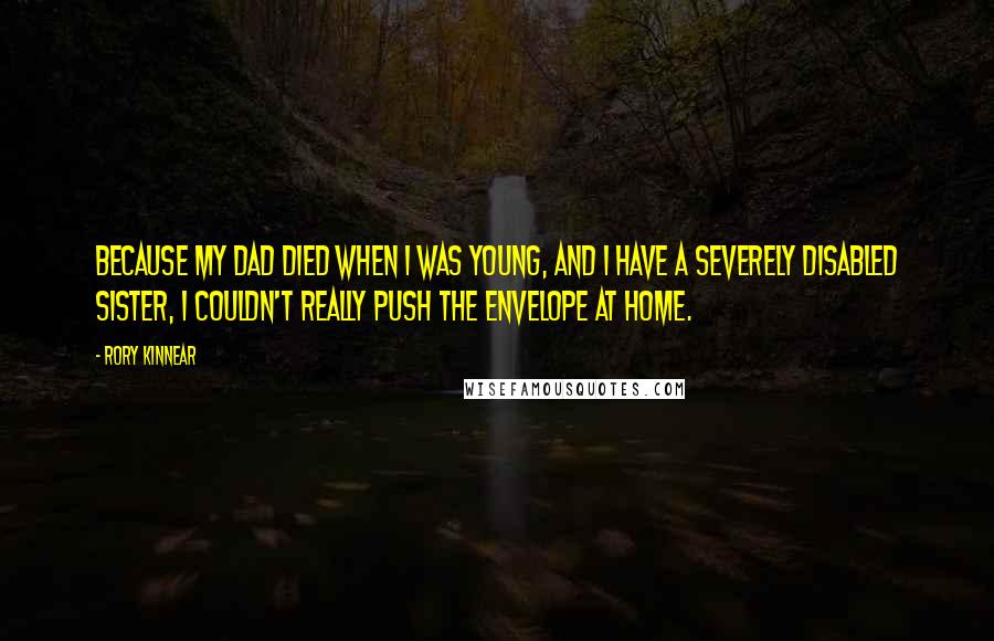 Rory Kinnear Quotes: Because my dad died when I was young, and I have a severely disabled sister, I couldn't really push the envelope at home.