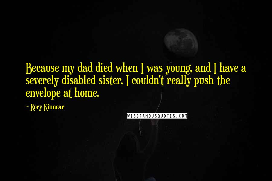 Rory Kinnear Quotes: Because my dad died when I was young, and I have a severely disabled sister, I couldn't really push the envelope at home.