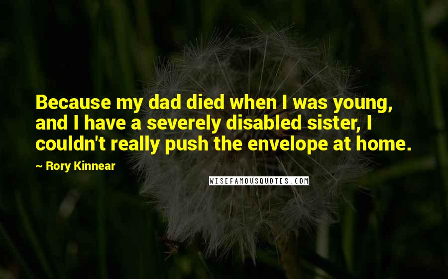 Rory Kinnear Quotes: Because my dad died when I was young, and I have a severely disabled sister, I couldn't really push the envelope at home.