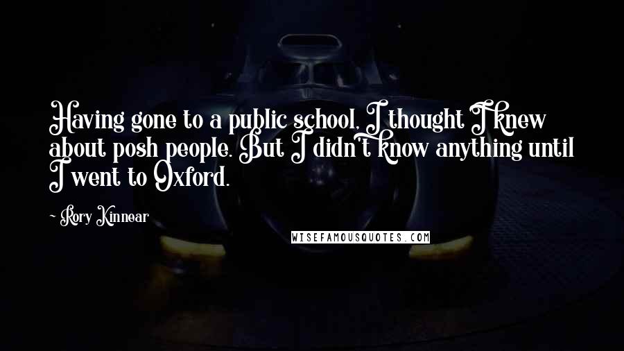 Rory Kinnear Quotes: Having gone to a public school, I thought I knew about posh people. But I didn't know anything until I went to Oxford.