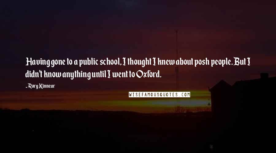 Rory Kinnear Quotes: Having gone to a public school, I thought I knew about posh people. But I didn't know anything until I went to Oxford.