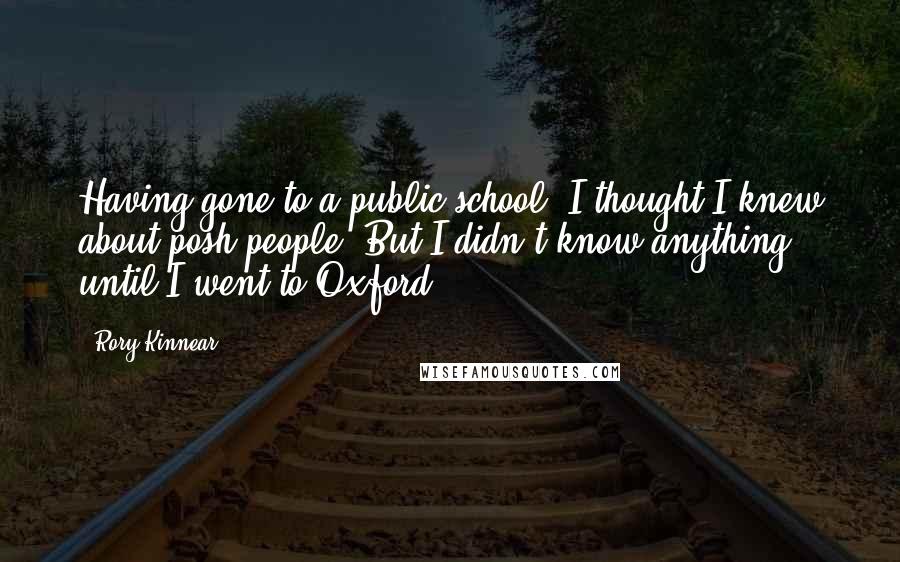 Rory Kinnear Quotes: Having gone to a public school, I thought I knew about posh people. But I didn't know anything until I went to Oxford.