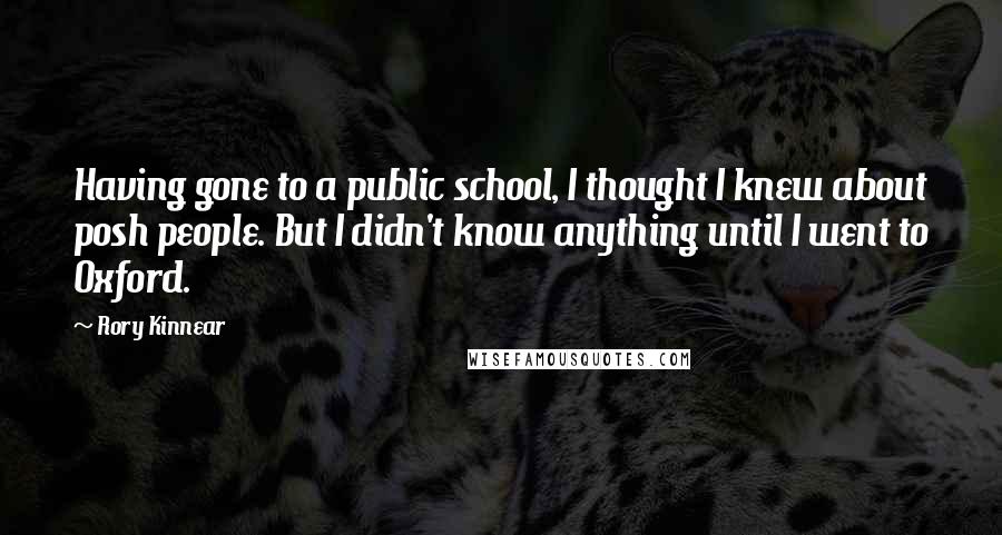 Rory Kinnear Quotes: Having gone to a public school, I thought I knew about posh people. But I didn't know anything until I went to Oxford.